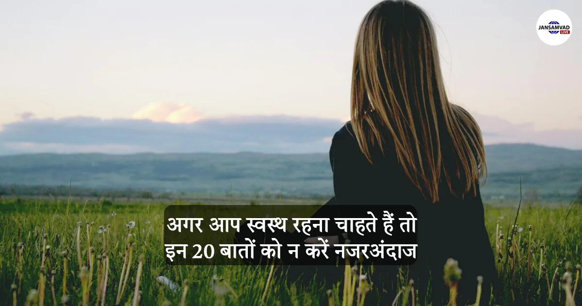 अगर आप स्वस्थ रहना चाहते हैं तो इन 20 बातों को न करें नजरअंदाज, जरूर पढ़ें
